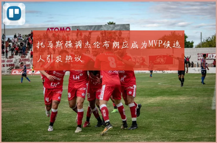 托马斯强调杰伦布朗应成为MVP候选人引发热议