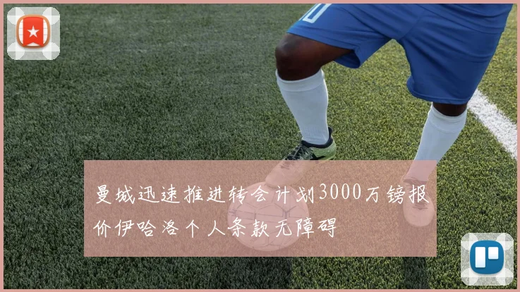 曼城迅速推进转会计划3000万镑报价伊哈洛个人条款无障碍