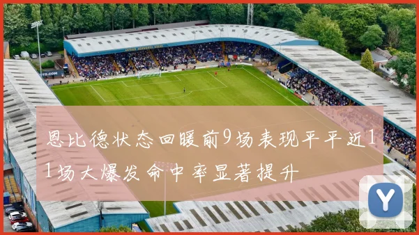 恩比德状态回暖前9场表现平平近11场大爆发命中率显著提升