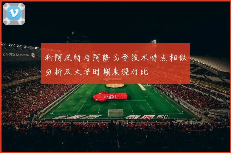 科阿皮特与阿隆戈登技术特点相似分析及大学时期表现对比