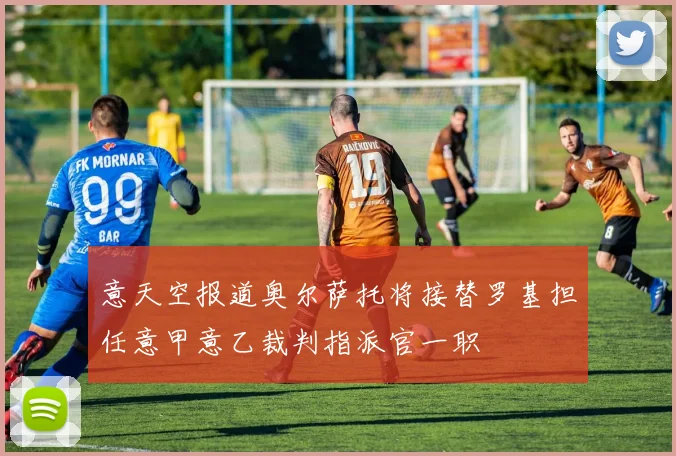 意天空报道奥尔萨托将接替罗基担任意甲意乙裁判指派官一职