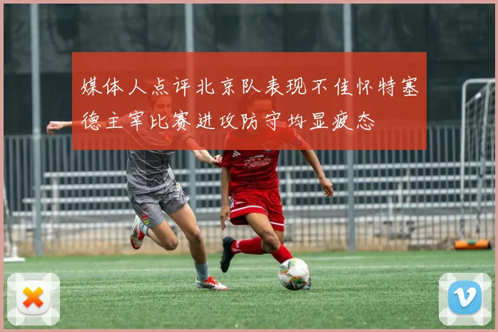 媒体人点评北京队表现不佳怀特塞德主宰比赛进攻防守均显疲态