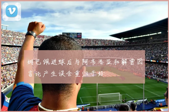姆巴佩进球后与阿韦洛亚和解曾因言论产生误会重归于好