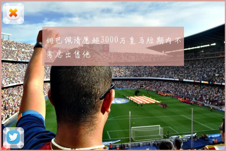 姆巴佩请愿超3000万皇马短期内不考虑出售他
