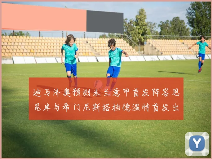 迪马济奥预测米兰意甲首发阵容恩昆库与希门尼斯搭档德温特首发出战