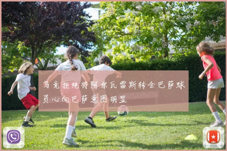 马竞拒绝将阿尔瓦雷斯转会巴萨球员心向巴萨意图明显