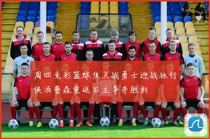 周四竞彩篮球焦点战勇士迎战独行侠汤普森重返旧主争夺胜利
