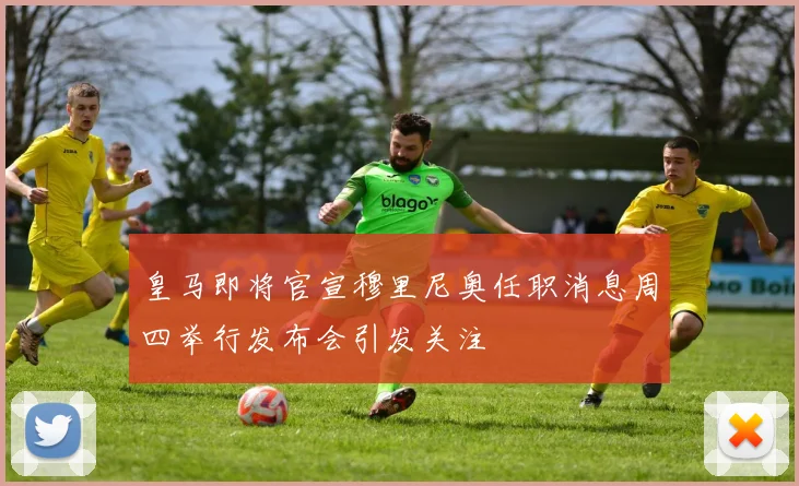 皇马即将官宣穆里尼奥任职消息周四举行发布会引发关注